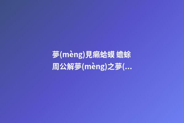 夢(mèng)見癩蛤蟆 蟾蜍　周公解夢(mèng)之夢(mèng)到癩蛤蟆 蟾蜍